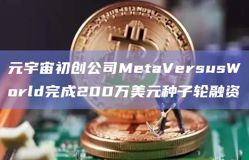 元宇宙初创公司MetaVersusWorld完成200万美元种子轮融资