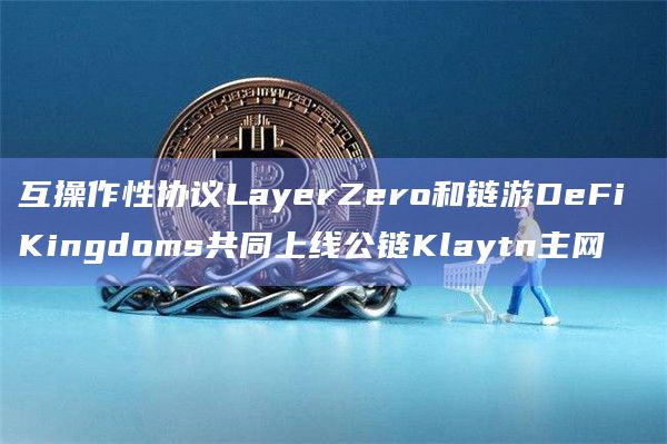 互操作性协议LayerZero和链游DeFi Kingdoms共同上线公链Klaytn主网