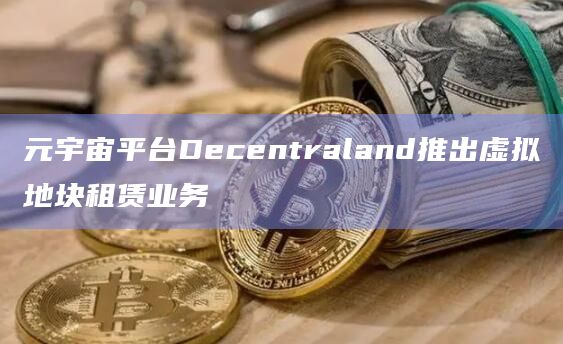 元宇宙平台Decentraland推出虚拟地块租赁业务