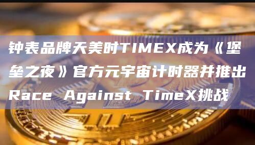 钟表品牌天美时TIMEX成为《堡垒之夜》官方元宇宙计时器并推出Race Against TimeX挑战