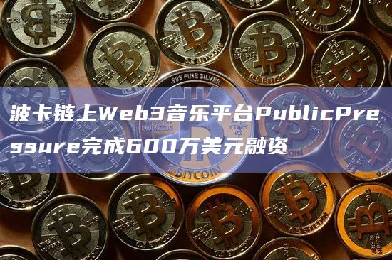 波卡链上Web3音乐平台PublicPressure完成600万美元融资