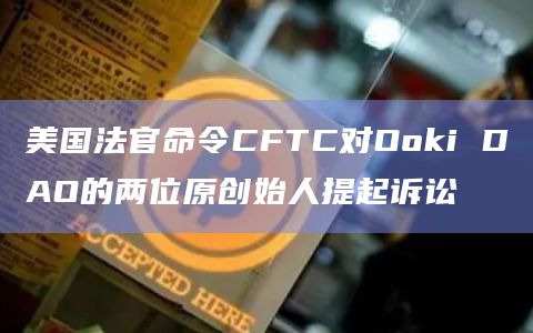 美国法官命令CFTC对Ooki DAO的两位原创始人提起诉讼