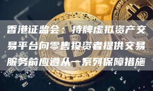 香港证监会：持牌虚拟资产交易平台向零售投资者提供交易服务前应遵从一系列保障措施