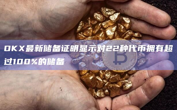 OKX最新储备证明显示对22种代币拥有超过100%的储备