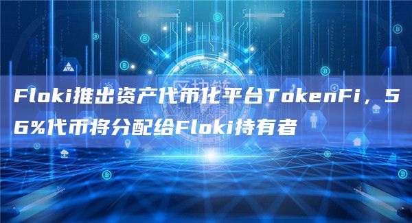 Floki推出资产代币化平台TokenFi,56%代币将分配给Floki持有者