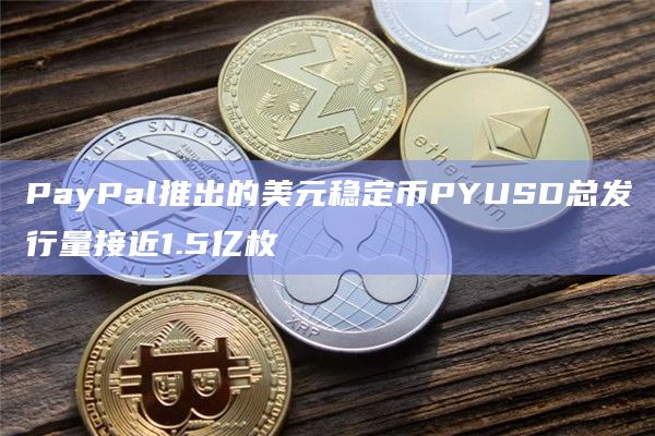 PayPal推出的美元稳定币PYUSD总发行量接近1.5亿枚