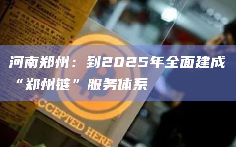 河南郑州：到2025年全面建成“郑州链”服务体系