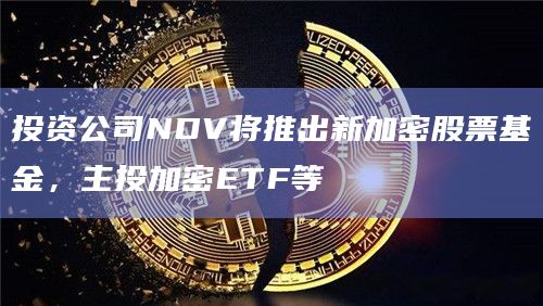 投资公司NDV将推出新加密股票基金，主投加密ETF等