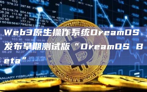 Web3原生操作系统DreamOS发布早期测试版“DreamOS Beta”