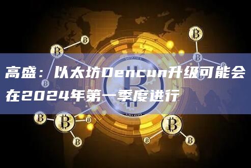 高盛：以太坊Dencun升级可能会在2024年第一季度进行