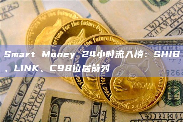Smart Money 24小时流入榜:SHIB、LINK、C98位居前列