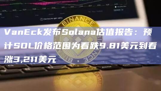 VanEck发布Solana估值报告：预计SOL价格范围为看跌9.81美元到看涨3,211美元