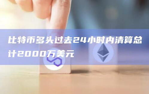 比特币多头过去24小时内清算总计2000万美元