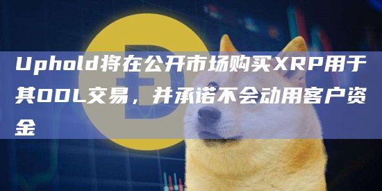 Uphold将在公开市场购买XRP用于其ODL交易,并承诺不会动用客户资金