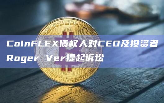 CoinFLEX债权人对CEO及投资者Roger Ver提起诉讼