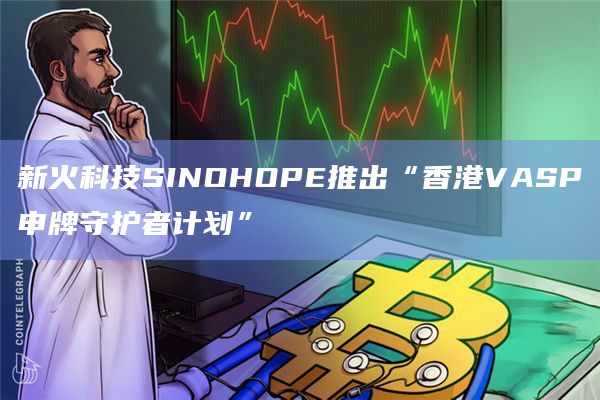 新火科技SINOHOPE推出“香港VASP申牌守护者计划”
