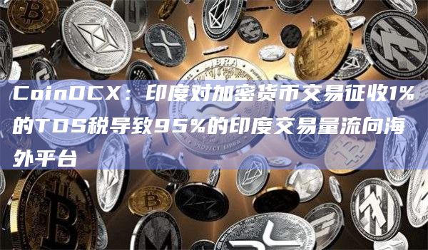 CoinDCX：印度对加密货币交易征收1%的TDS税导致95%的印度交易量流向海外平台