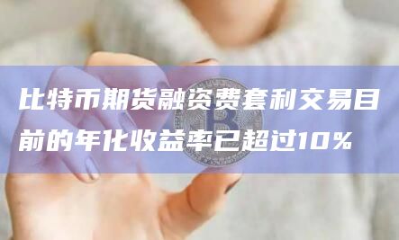 比特币期货融资费套利交易目前的年化收益率已超过10%