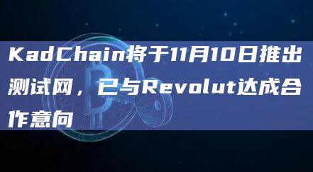 KadChain将于11月10日推出测试网，已与Revolut达成合作意向