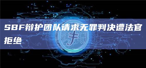 SBF辩护团队请求无罪判决遭法官拒绝