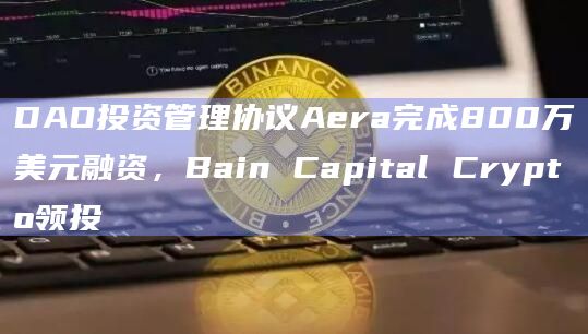 DAO投资管理协议Aera完成800万美元融资，Bain Capital Crypto领投