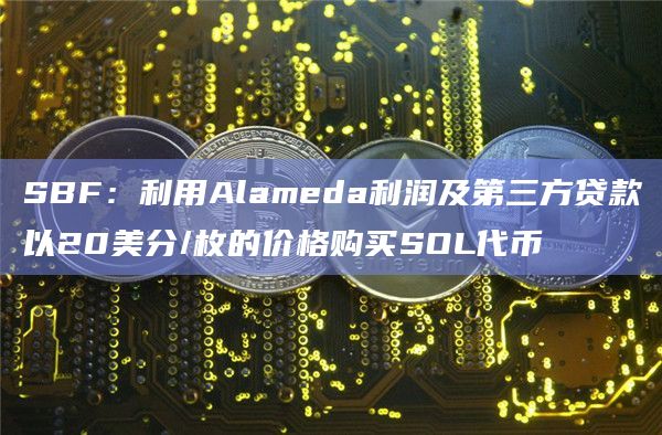 SBF：利用Alameda利润及第三方贷款以20美分/枚的价格购买SOL代币
