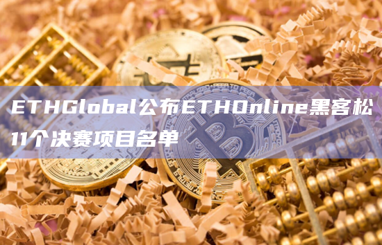 ETHGlobal公布ETHOnline黑客松11个决赛项目名单