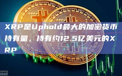 XRP是Uphold最大的加密货币持有量,持有约12.5亿美元的XRP
