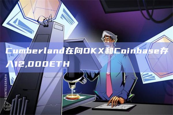Cumberland在向OKX和Coinbase存入12000ETH