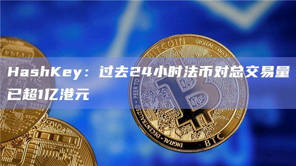HashKey：过去24小时法币对总交易量已超1亿港元