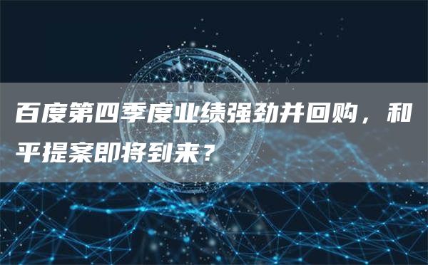 百度第四季度业绩强劲并回购,和平提案即将到来?