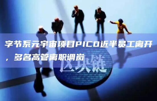 字节系元宇宙项目PICO近半员工离开,多名高管离职调岗