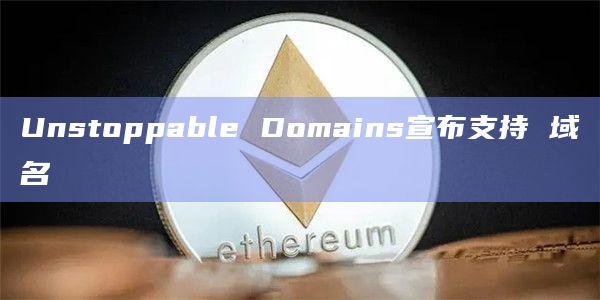 Unstoppable Domains宣布支持 域名