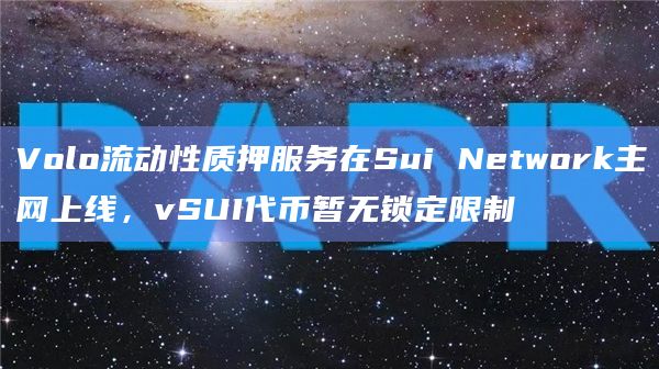Volo流动性质押服务在Sui Network主网上线,vSUI代币暂无锁定限制