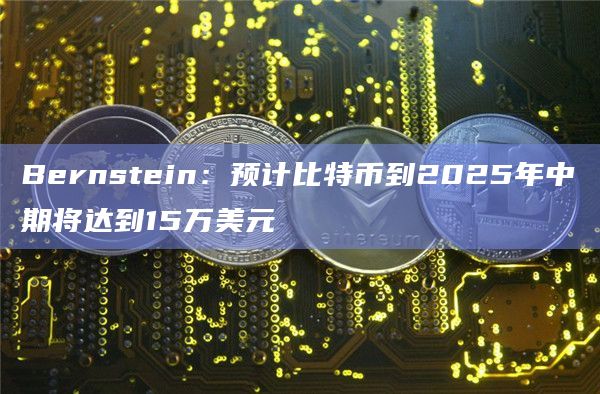 Bernstein：预计比特币到2025年中期将达到15万美元