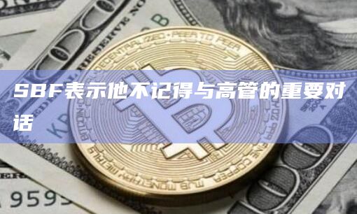 SBF表示他不记得与高管的重要对话
