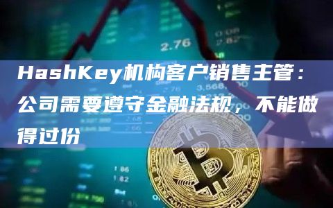 HashKey机构客户销售主管：公司需要遵守金融法规，不能做得过份