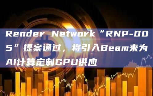 Render Network“RNP-005”提案将引入Beam来为AI计算定制GPU供应