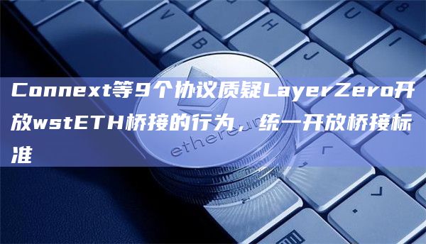 Connext等9个协议质疑LayerZero开放wstETH桥接的行为，统一开放桥接标准