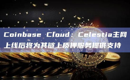 Coinbase Cloud：Celestia主网上线后将为其链上质押服务提供支持