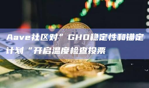 Aave社区对”GHO稳定性和锚定计划“开启温度检查投票