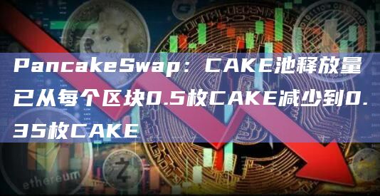PancakeSwap：CAKE池释放量已从每个区块0.5枚CAKE减少到0.35枚CAKE