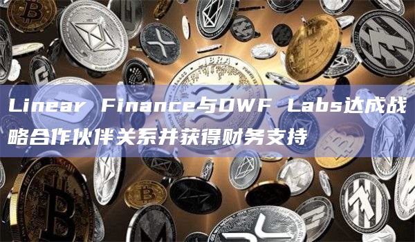 Linear Finance与DWF Labs达成战略合作伙伴关系并获得财务支持