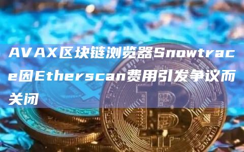 Avalanche流行的区块链浏览器工具Snowtrace将于11月30日完全过渡到Avascan
