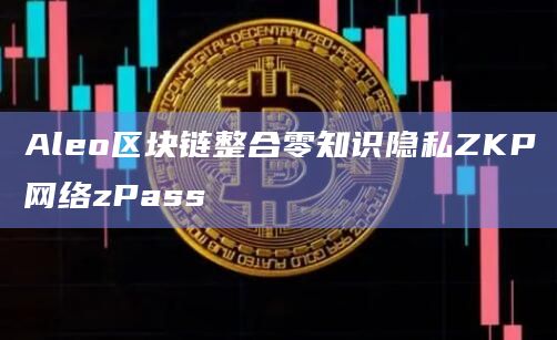 Aleo区块链整合零知识隐私ZKP网络zPass