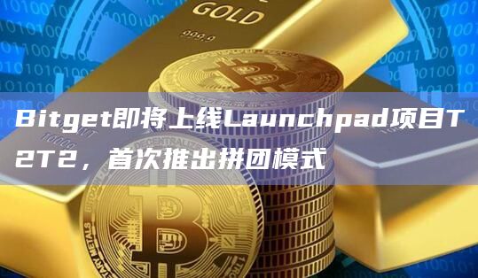Bitget即将上线Launchpad项目T2T2,首次推出拼团模式