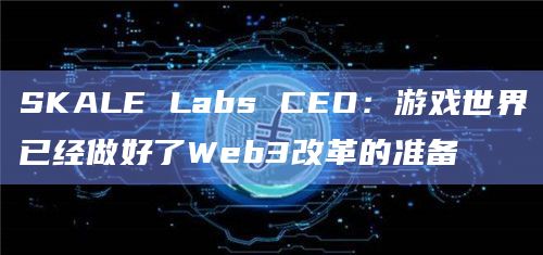SKALE Labs CEO：游戏世界已经做好了Web3改革的准备