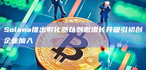 Solana推出孵化器以刺激增长并吸引初创企业加入