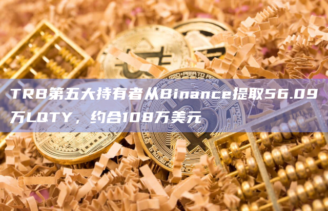 TRB第五大持有者从Binance提取56.09万LQTY，约合108万美元