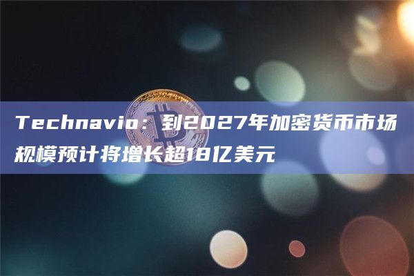 Technavio：到2027年加密货币市场规模预计将增长超18亿美元